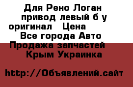 Для Рено Логан1 привод левый б/у оригинал › Цена ­ 4 000 - Все города Авто » Продажа запчастей   . Крым,Украинка